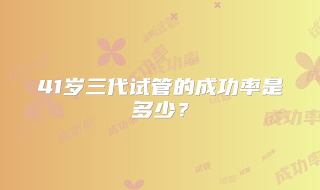 41岁三代试管的成功率是多少？