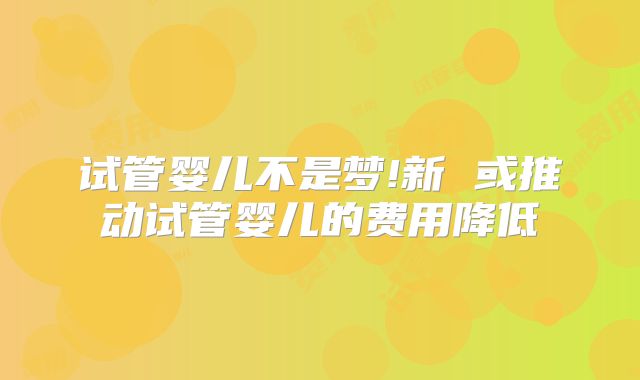 试管婴儿不是梦!新 或推动试管婴儿的费用降低