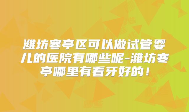 潍坊寒亭区可以做试管婴儿的医院有哪些呢-潍坊寒亭哪里有看牙好的！