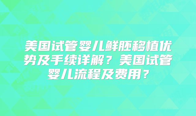 美国试管婴儿鲜胚移植优势及手续详解？美国试管婴儿流程及费用？