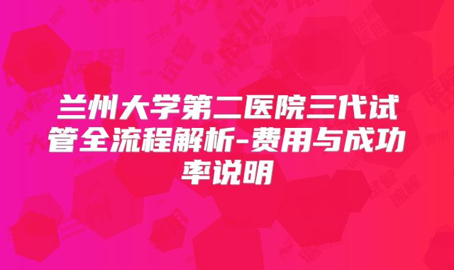 兰州大学第二医院三代试管全流程解析-费用与成功率说明