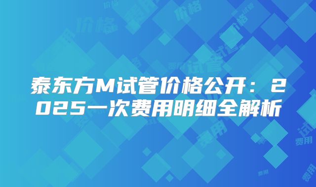 泰东方M试管价格公开：2025一次费用明细全解析