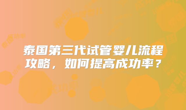 泰国第三代试管婴儿流程攻略，如何提高成功率？