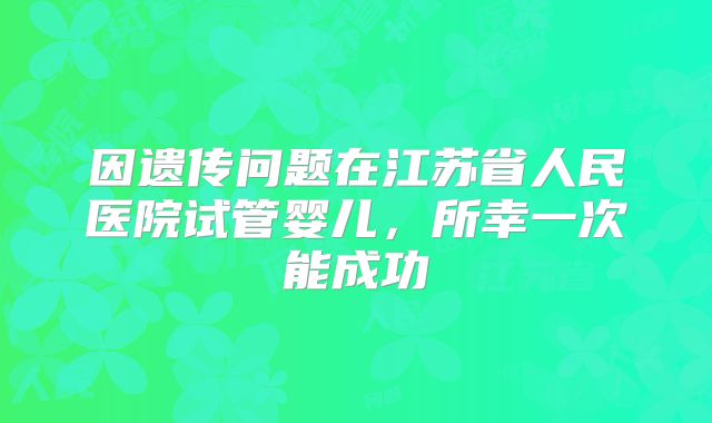 因遗传问题在江苏省人民医院试管婴儿，所幸一次能成功