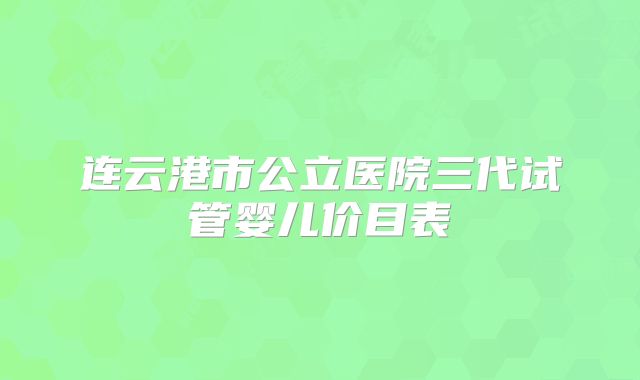 连云港市公立医院三代试管婴儿价目表