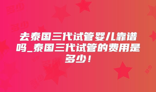 去泰国三代试管婴儿靠谱吗_泰国三代试管的费用是多少！