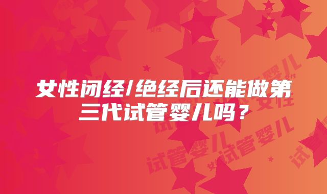 女性闭经/绝经后还能做第三代试管婴儿吗？