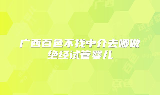 广西百色不找中介去哪做绝经试管婴儿