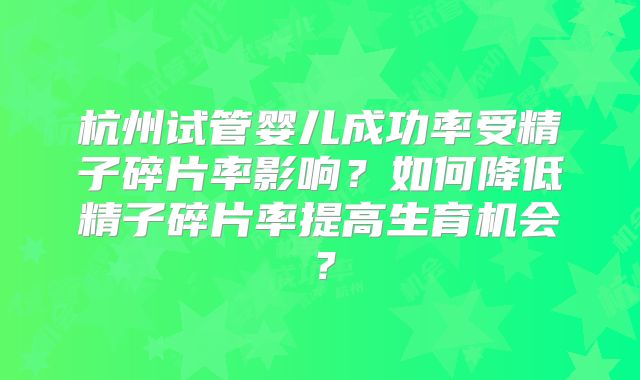 杭州试管婴儿成功率受精子碎片率影响?如何降低精子碎片率提高生育机会?