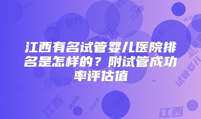 江西有名试管婴儿医院排名是怎样的？附试管成功率评估值