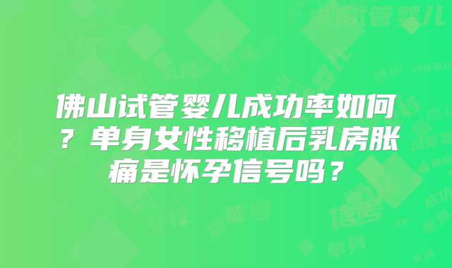 佛山试管婴儿成功率如何？单身女性移植后乳房胀痛是怀孕信号吗？