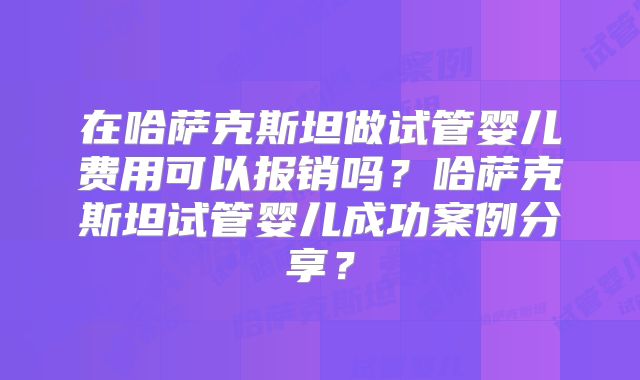 在哈萨克斯坦做试管婴儿费用可以报销吗?哈萨克斯坦试管婴儿成功案例分享?
