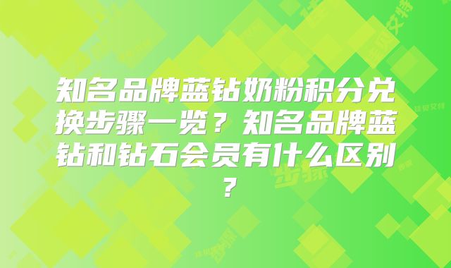知名品牌蓝钻奶粉积分兑换步骤一览?知名品牌蓝钻和钻石会员有什么区别?