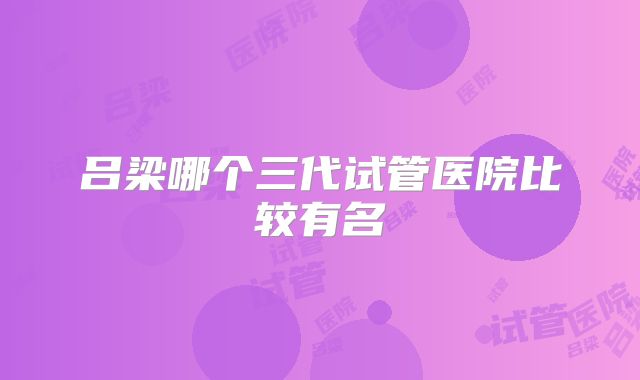 吕梁哪个三代试管医院比较有名