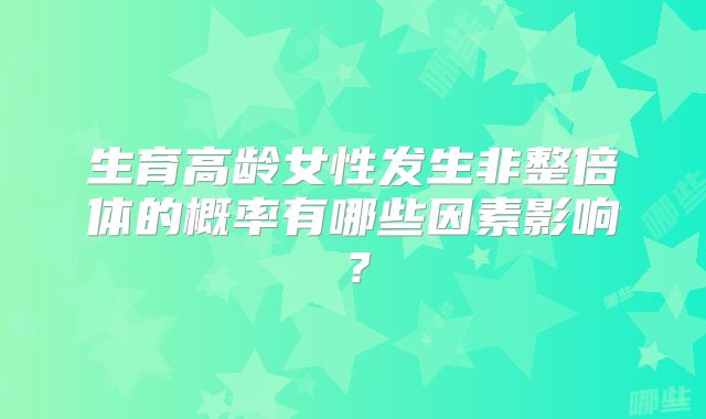 生育高龄女性发生非整倍体的概率有哪些因素影响？