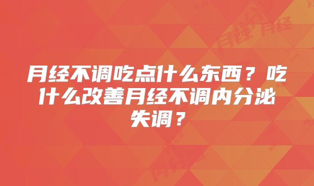 月经不调吃点什么东西?吃什么改善月经不调内分泌失调?