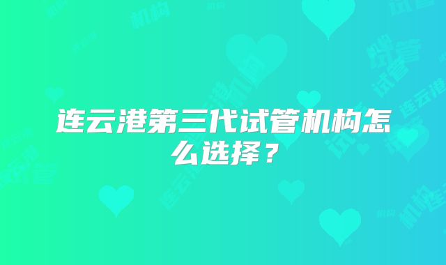 连云港第三代试管机构怎么选择？