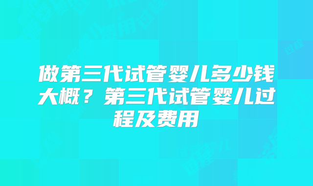 做第三代试管婴儿多少钱大概?第三代试管婴儿过程及费用