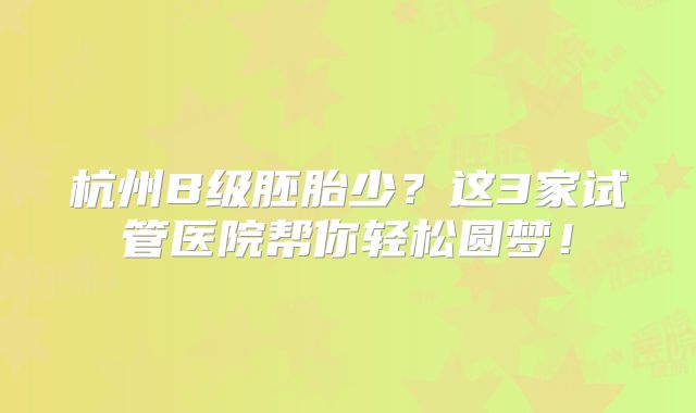 杭州B级胚胎少？这3家试管医院帮你轻松圆梦！