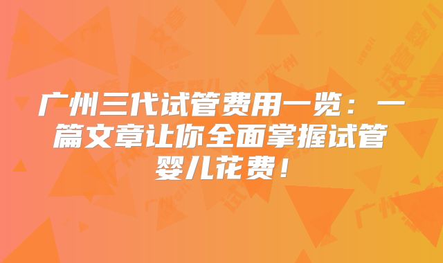 广州三代试管费用一览：一篇文章让你全面掌握试管婴儿花费！