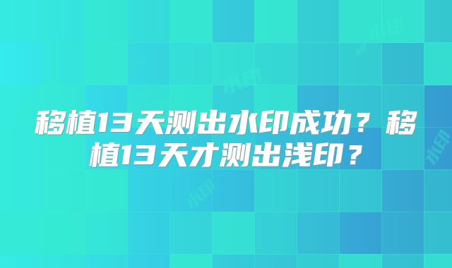 移植13天测出水印成功？移植13天才测出浅印？