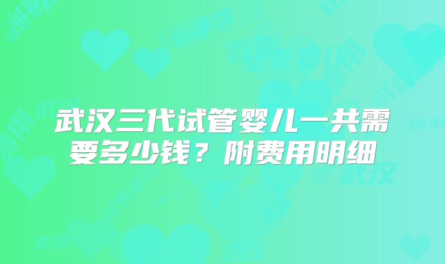 武汉三代试管婴儿一共需要多少钱？附费用明细
