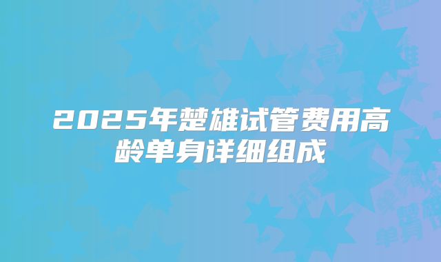 2025年楚雄试管费用高龄单身详细组成