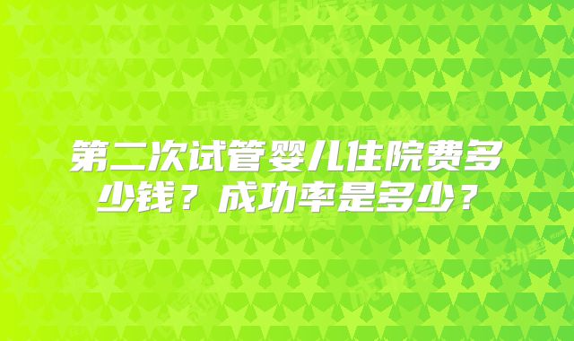 第二次试管婴儿住院费多少钱？成功率是多少？