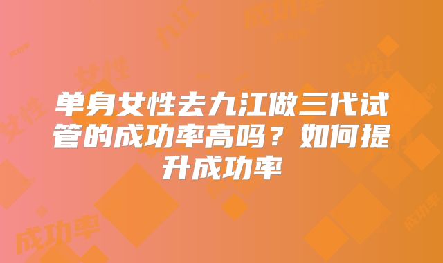 单身女性去九江做三代试管的成功率高吗？如何提升成功率