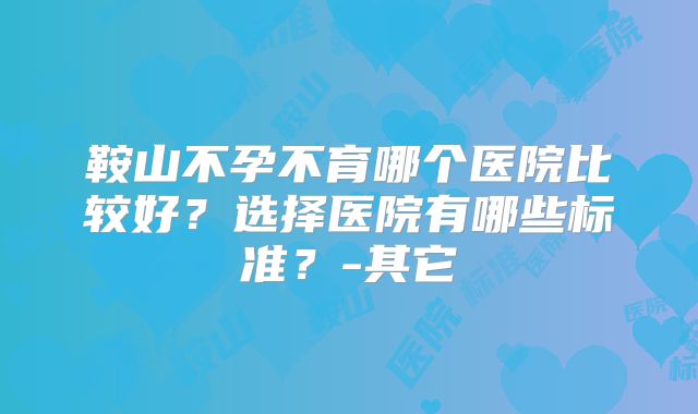 鞍山不孕不育哪个医院比较好？选择医院有哪些标准？-其它