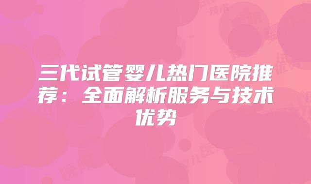 三代试管婴儿热门医院推荐：全面解析服务与技术优势