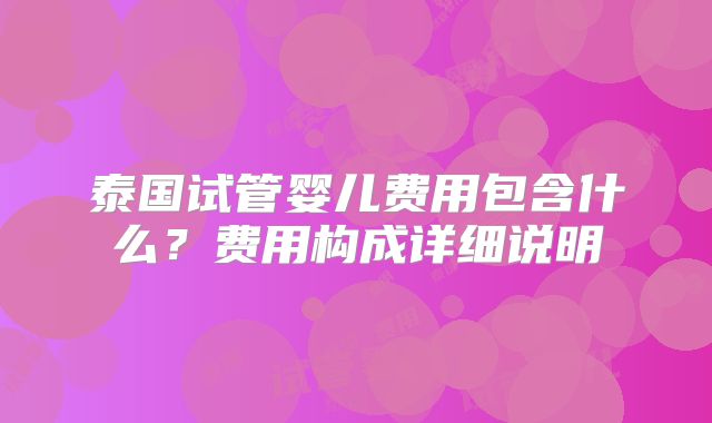 泰国试管婴儿费用包含什么?费用构成详细说明