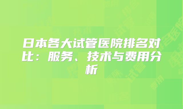 日本各大试管医院排名对比：服务、技术与费用分析