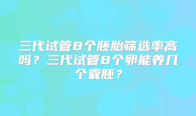 三代试管8个胚胎筛选率高吗？三代试管8个卵能养几个囊胚？