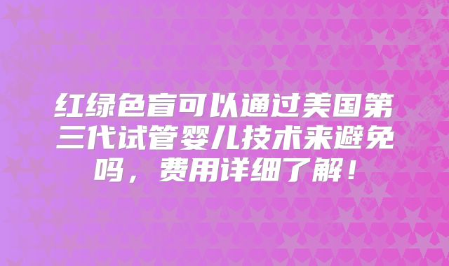 红绿色盲可以通过美国第三代试管婴儿技术来避免吗,费用详细了解!