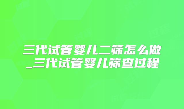 三代试管婴儿二筛怎么做_三代试管婴儿筛查过程