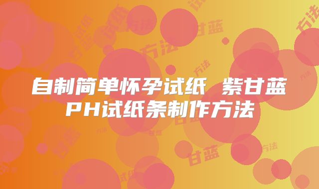 自制简单怀孕试纸 紫甘蓝PH试纸条制作方法