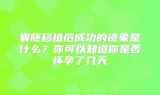 囊胚移植后成功的迹象是什么?你可以知道你是否怀孕了几天