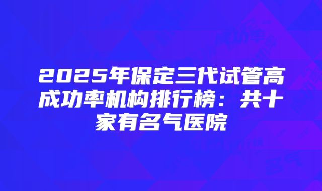 2025年保定三代试管高成功率机构排行榜：共十家有名气医院