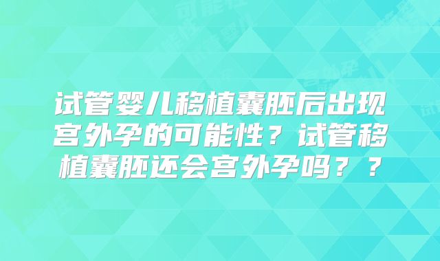 试管婴儿移植囊胚后出现宫外孕的可能性？试管移植囊胚还会宫外孕吗？？