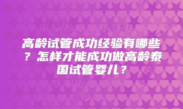 高龄试管成功经验有哪些?怎样才能成功做高龄泰国试管婴儿?