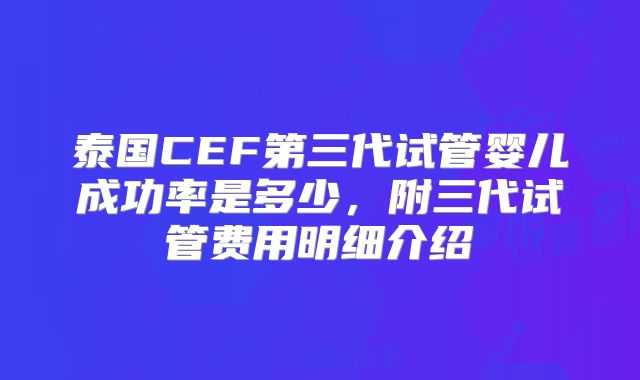 泰国CEF第三代试管婴儿成功率是多少，附三代试管费用明细介绍