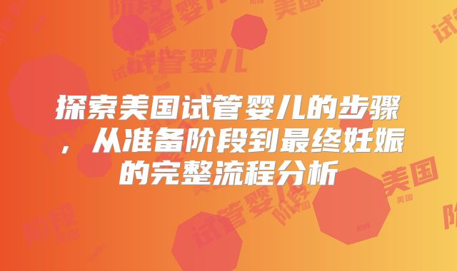 探索美国试管婴儿的步骤，从准备阶段到最终妊娠的完整流程分析