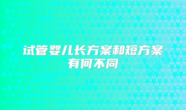 试管婴儿长方案和短方案有何不同