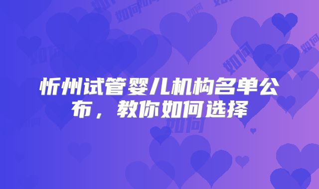 忻州试管婴儿机构名单公布,教你如何选择