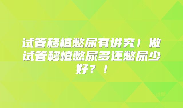 试管移植憋尿有讲究！做试管移植憋尿多还憋尿少好？！