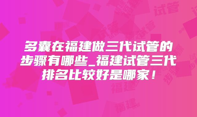 多囊在福建做三代试管的步骤有哪些_福建试管三代排名比较好是哪家！