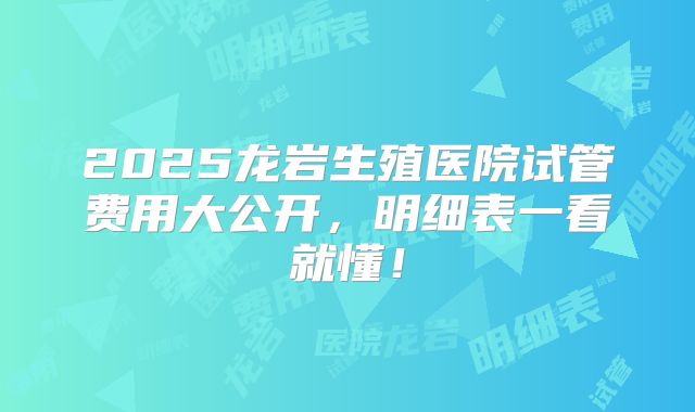 2025龙岩生殖医院试管费用大公开,明细表一看就懂!