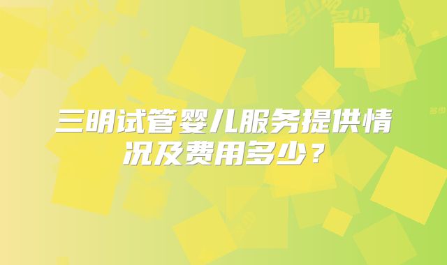 三明试管婴儿服务提供情况及费用多少？