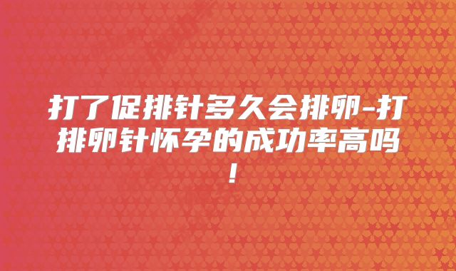打了促排针多久会排卵-打排卵针怀孕的成功率高吗!